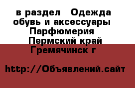  в раздел : Одежда, обувь и аксессуары » Парфюмерия . Пермский край,Гремячинск г.